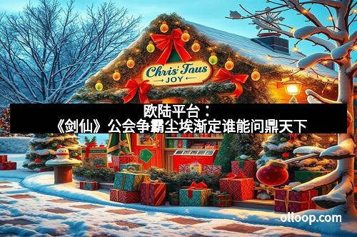 欧陆平台：《剑仙》公会争霸尘埃渐定谁能问鼎天下